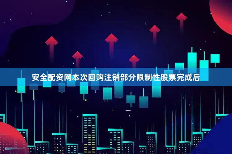 安全配资网本次回购注销部分限制性股票完成后