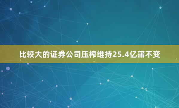 比较大的证券公司压榨维持25.4亿蒲不变