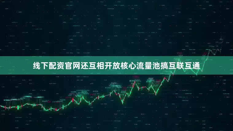 线下配资官网还互相开放核心流量池搞互联互通