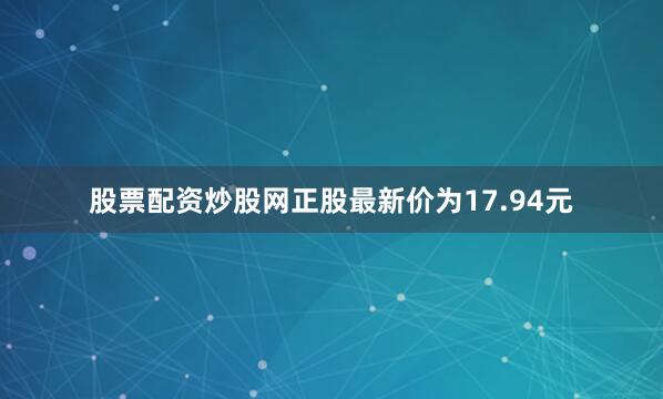 股票配资炒股网正股最新价为17.94元