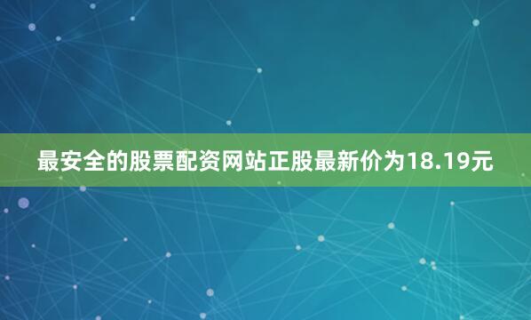 最安全的股票配资网站正股最新价为18.19元