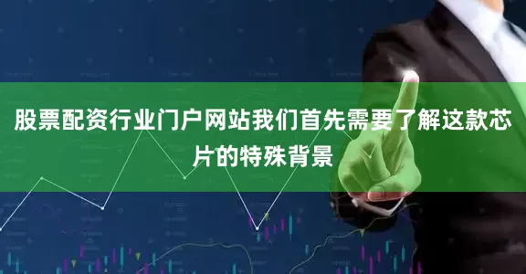 股票配资行业门户网站我们首先需要了解这款芯片的特殊背景