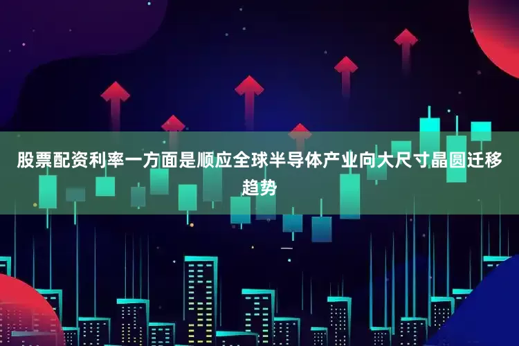股票配资利率一方面是顺应全球半导体产业向大尺寸晶圆迁移趋势