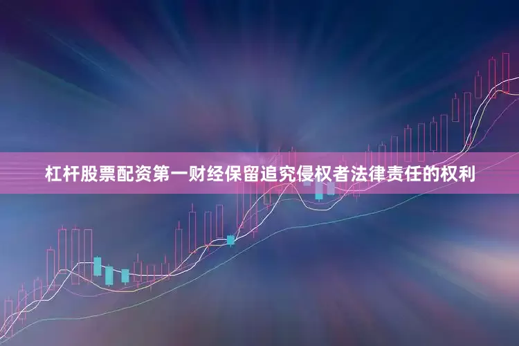 杠杆股票配资第一财经保留追究侵权者法律责任的权利