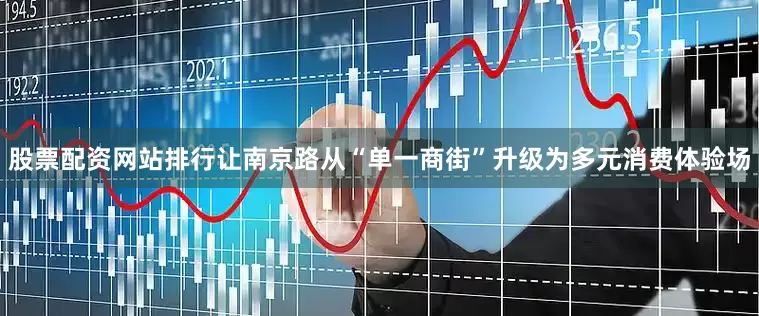 股票配资网站排行让南京路从“单一商街”升级为多元消费体验场
