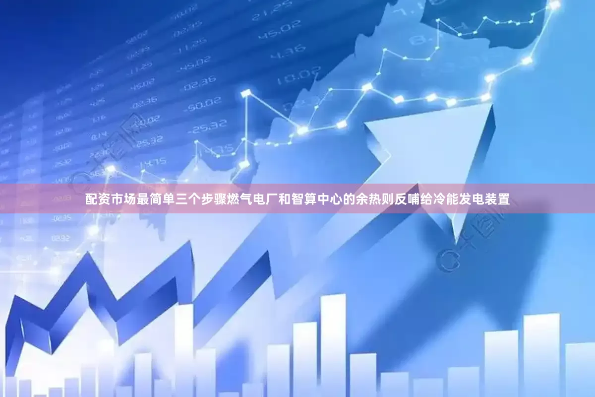 配资市场最简单三个步骤燃气电厂和智算中心的余热则反哺给冷能发电装置