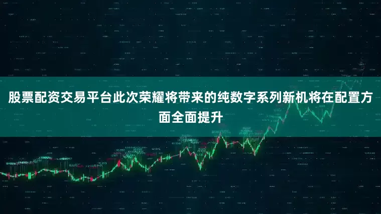 股票配资交易平台此次荣耀将带来的纯数字系列新机将在配置方面全面提升