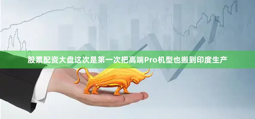 股票配资大盘这次是第一次把高端Pro机型也搬到印度生产