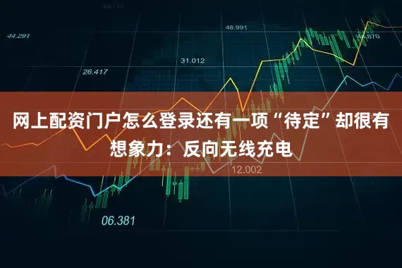 网上配资门户怎么登录还有一项“待定”却很有想象力：反向无线充电