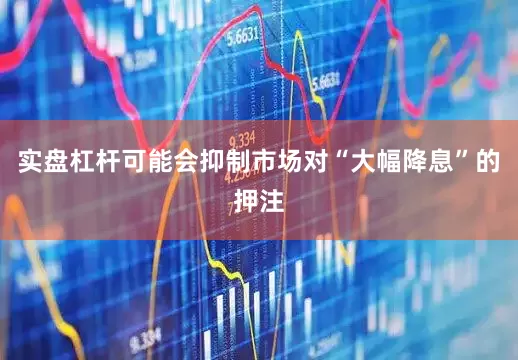 实盘杠杆可能会抑制市场对“大幅降息”的押注
