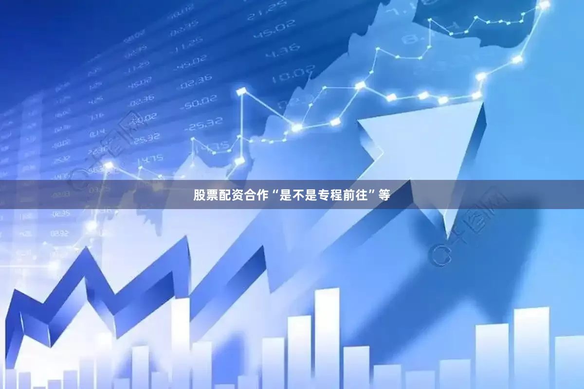 股票配资合作“是不是专程前往”等