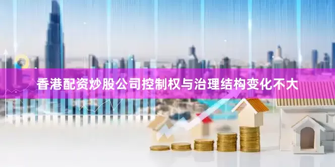 香港配资炒股公司控制权与治理结构变化不大