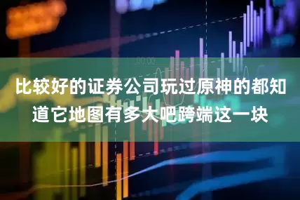 比较好的证券公司玩过原神的都知道它地图有多大吧跨端这一块